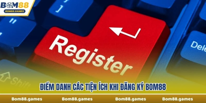 Điểm danh các tiện ích khi đăng ký Bom88