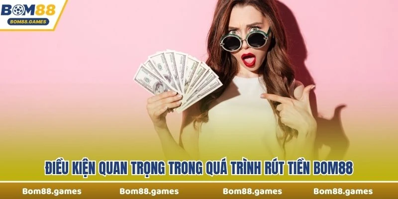 Điều kiện quan trọng trong quá trình rút tiền Bom88