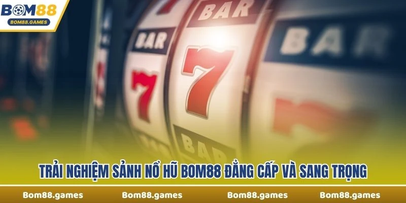 Trải nghiệm sảnh Nổ Hũ Bom88 đẳng cấp và sang trọng